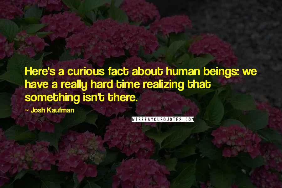 Josh Kaufman Quotes: Here's a curious fact about human beings: we have a really hard time realizing that something isn't there.