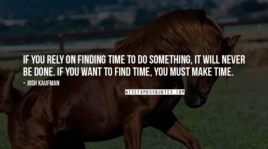 Josh Kaufman Quotes: If you rely on finding time to do something, it will never be done. If you want to find time, you must make time.