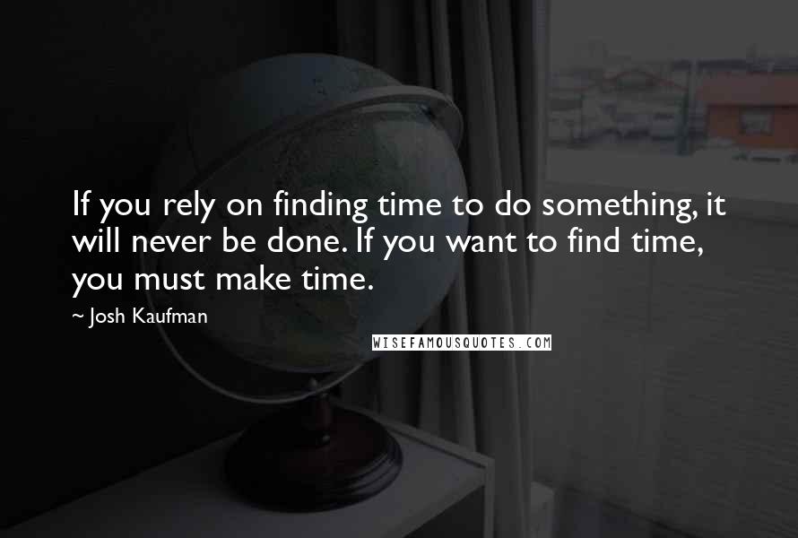 Josh Kaufman Quotes: If you rely on finding time to do something, it will never be done. If you want to find time, you must make time.