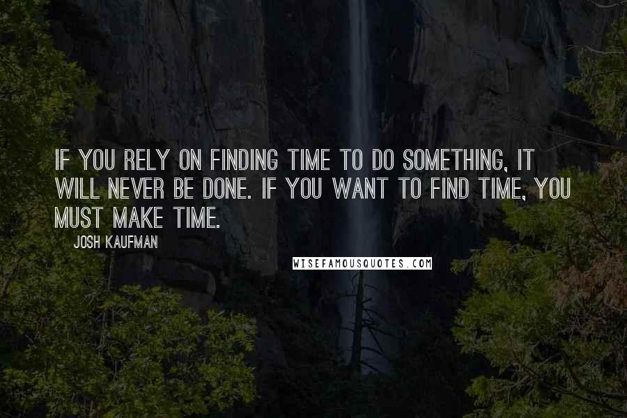 Josh Kaufman Quotes: If you rely on finding time to do something, it will never be done. If you want to find time, you must make time.