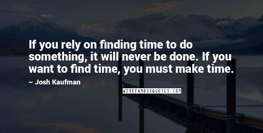 Josh Kaufman Quotes: If you rely on finding time to do something, it will never be done. If you want to find time, you must make time.