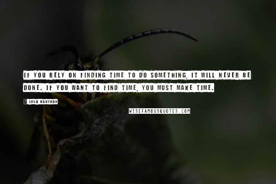 Josh Kaufman Quotes: If you rely on finding time to do something, it will never be done. If you want to find time, you must make time.