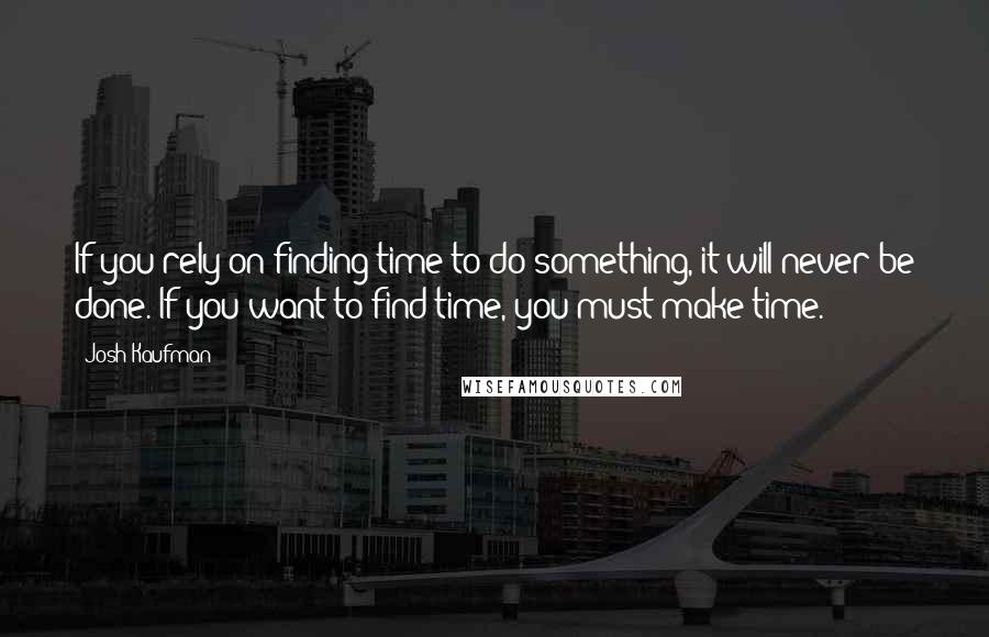 Josh Kaufman Quotes: If you rely on finding time to do something, it will never be done. If you want to find time, you must make time.