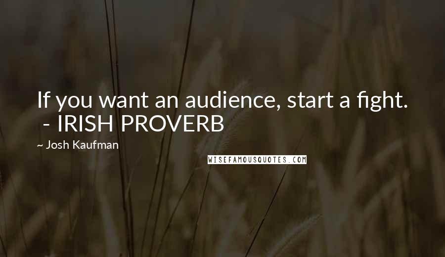 Josh Kaufman Quotes: If you want an audience, start a fight. - IRISH PROVERB
