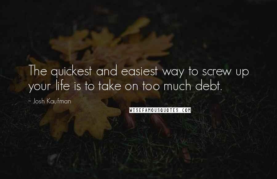 Josh Kaufman Quotes: The quickest and easiest way to screw up your life is to take on too much debt.