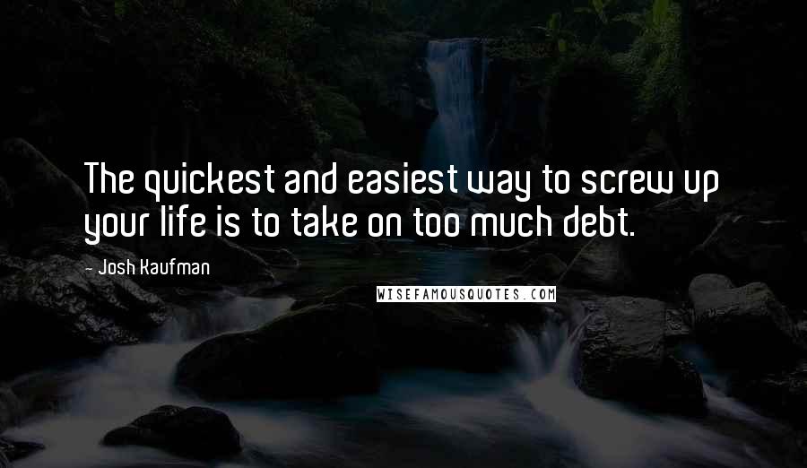 Josh Kaufman Quotes: The quickest and easiest way to screw up your life is to take on too much debt.