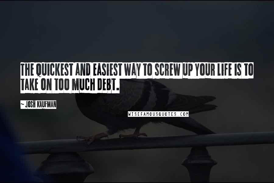 Josh Kaufman Quotes: The quickest and easiest way to screw up your life is to take on too much debt.