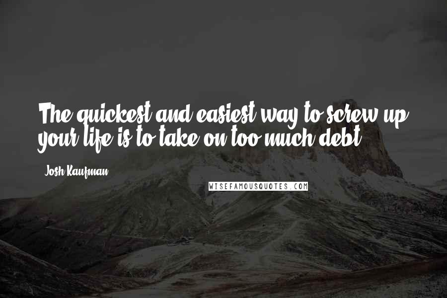 Josh Kaufman Quotes: The quickest and easiest way to screw up your life is to take on too much debt.
