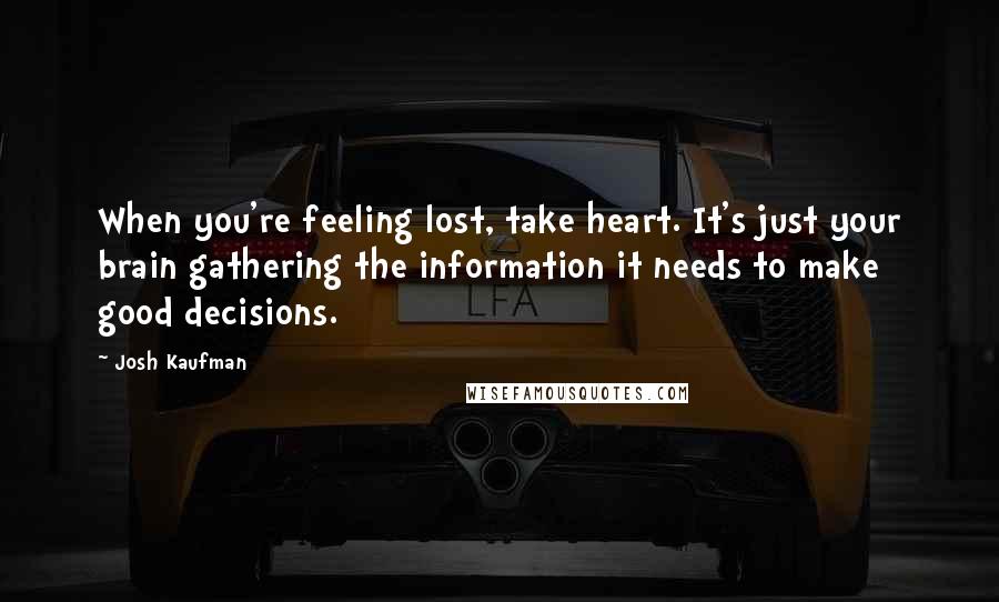 Josh Kaufman Quotes: When you're feeling lost, take heart. It's just your brain gathering the information it needs to make good decisions.