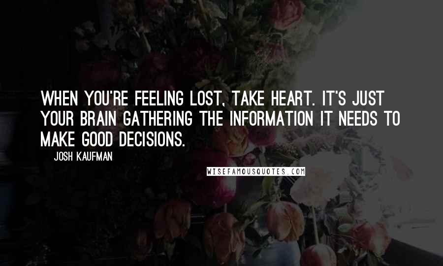 Josh Kaufman Quotes: When you're feeling lost, take heart. It's just your brain gathering the information it needs to make good decisions.