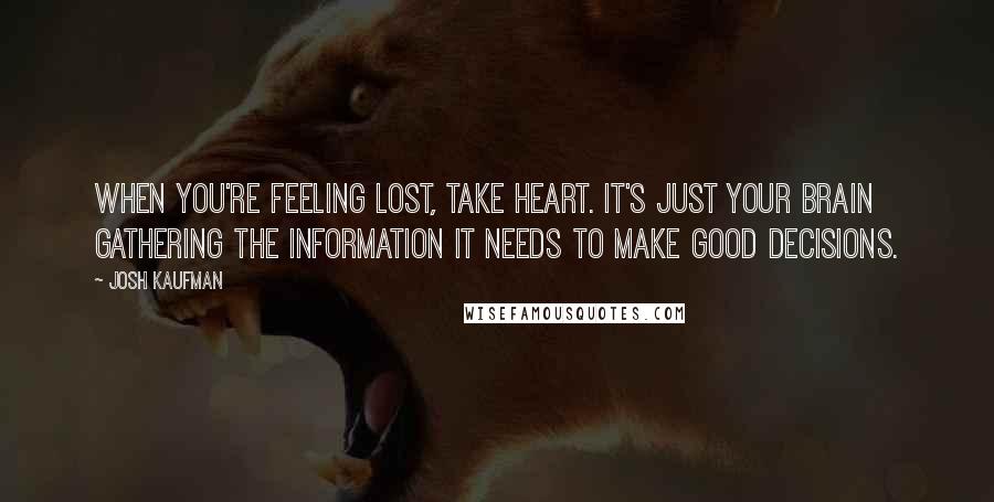 Josh Kaufman Quotes: When you're feeling lost, take heart. It's just your brain gathering the information it needs to make good decisions.