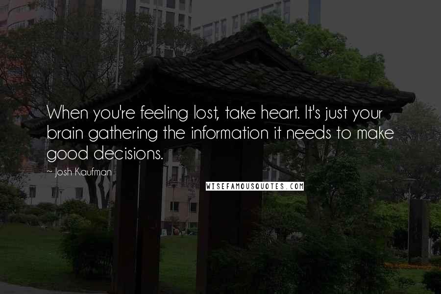 Josh Kaufman Quotes: When you're feeling lost, take heart. It's just your brain gathering the information it needs to make good decisions.