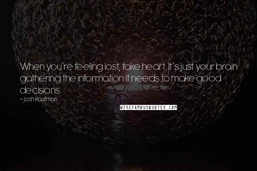 Josh Kaufman Quotes: When you're feeling lost, take heart. It's just your brain gathering the information it needs to make good decisions.