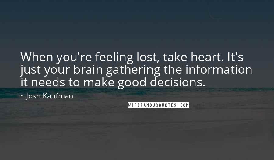 Josh Kaufman Quotes: When you're feeling lost, take heart. It's just your brain gathering the information it needs to make good decisions.