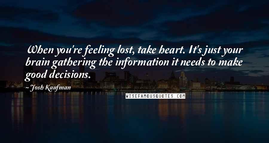 Josh Kaufman Quotes: When you're feeling lost, take heart. It's just your brain gathering the information it needs to make good decisions.