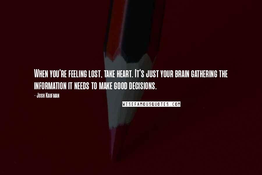 Josh Kaufman Quotes: When you're feeling lost, take heart. It's just your brain gathering the information it needs to make good decisions.