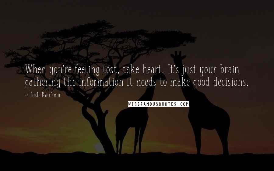 Josh Kaufman Quotes: When you're feeling lost, take heart. It's just your brain gathering the information it needs to make good decisions.