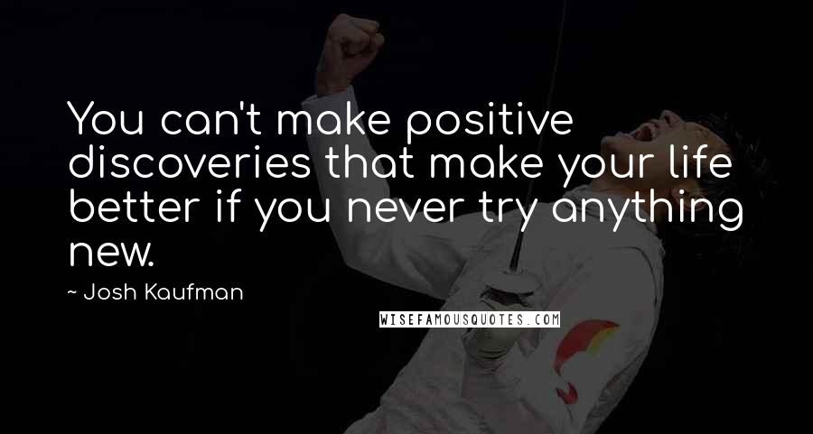 Josh Kaufman Quotes: You can't make positive discoveries that make your life better if you never try anything new.