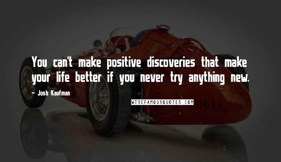 Josh Kaufman Quotes: You can't make positive discoveries that make your life better if you never try anything new.