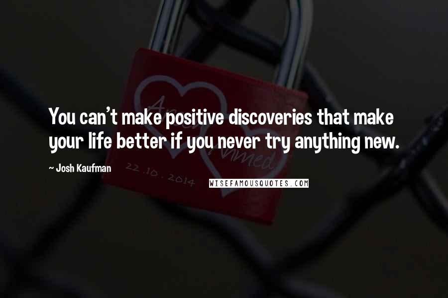 Josh Kaufman Quotes: You can't make positive discoveries that make your life better if you never try anything new.