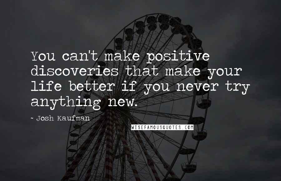 Josh Kaufman Quotes: You can't make positive discoveries that make your life better if you never try anything new.