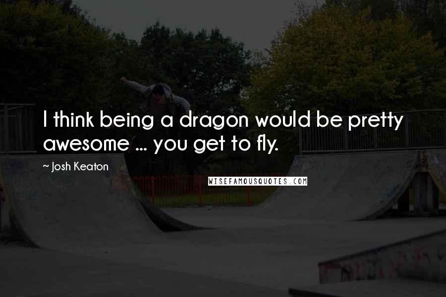 Josh Keaton Quotes: I think being a dragon would be pretty awesome ... you get to fly.