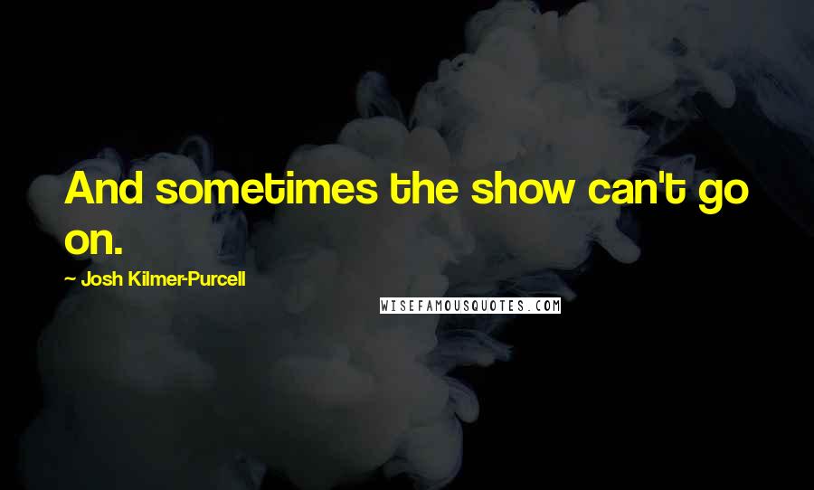 Josh Kilmer-Purcell Quotes: And sometimes the show can't go on.