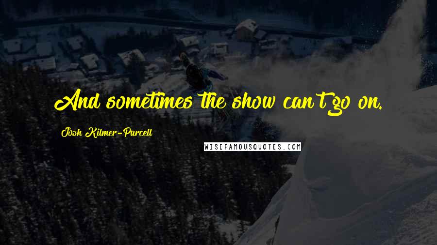 Josh Kilmer-Purcell Quotes: And sometimes the show can't go on.