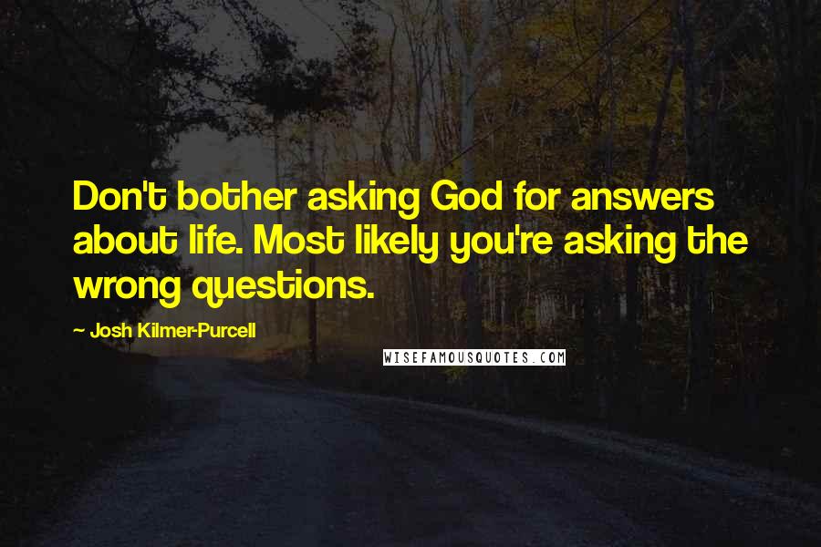 Josh Kilmer-Purcell Quotes: Don't bother asking God for answers about life. Most likely you're asking the wrong questions.
