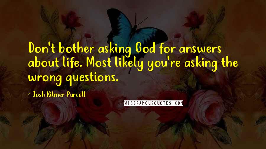 Josh Kilmer-Purcell Quotes: Don't bother asking God for answers about life. Most likely you're asking the wrong questions.