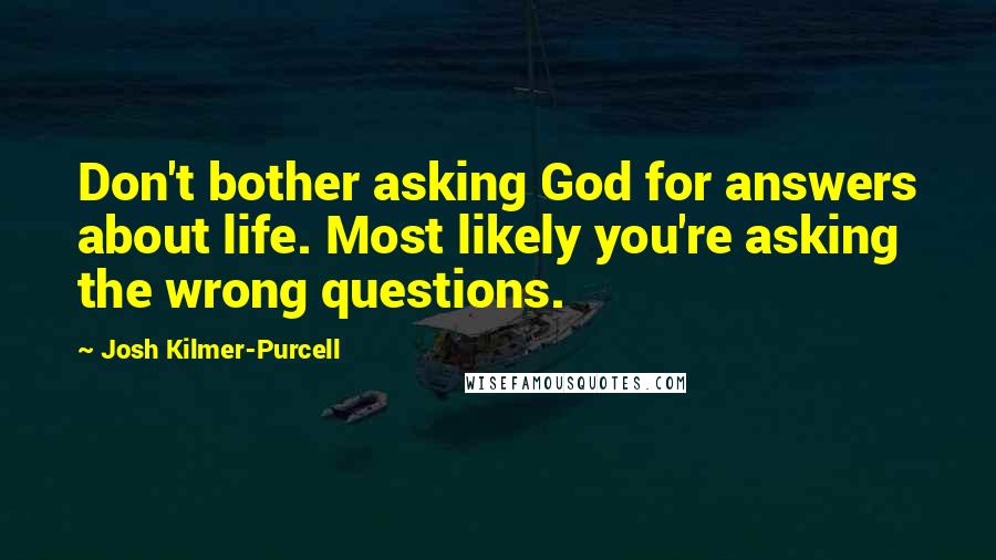 Josh Kilmer-Purcell Quotes: Don't bother asking God for answers about life. Most likely you're asking the wrong questions.