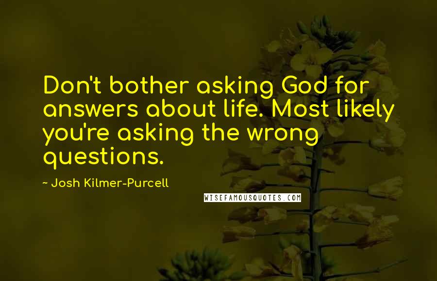 Josh Kilmer-Purcell Quotes: Don't bother asking God for answers about life. Most likely you're asking the wrong questions.