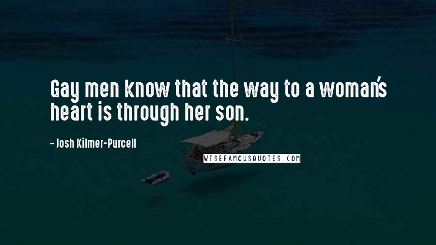 Josh Kilmer-Purcell Quotes: Gay men know that the way to a woman's heart is through her son.