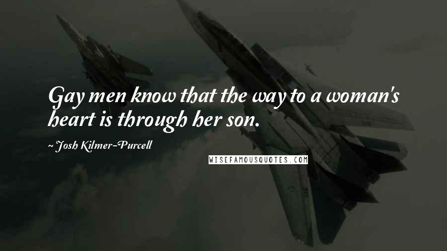 Josh Kilmer-Purcell Quotes: Gay men know that the way to a woman's heart is through her son.