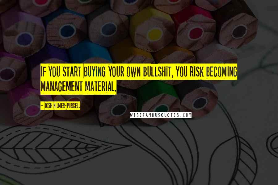 Josh Kilmer-Purcell Quotes: If you start buying your own bullshit, you risk becoming management material.