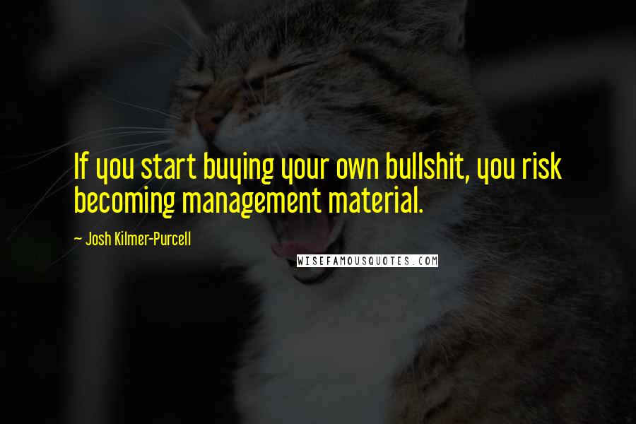 Josh Kilmer-Purcell Quotes: If you start buying your own bullshit, you risk becoming management material.