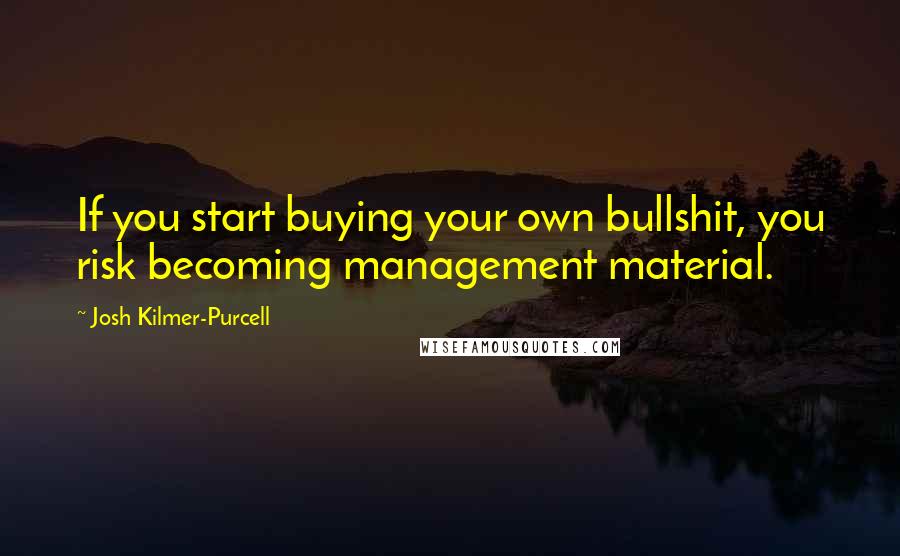 Josh Kilmer-Purcell Quotes: If you start buying your own bullshit, you risk becoming management material.