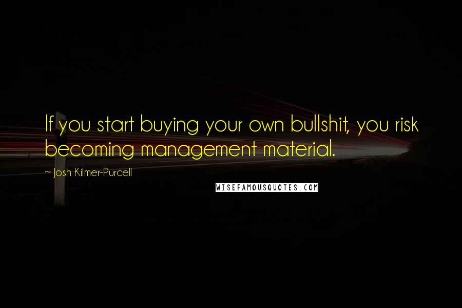 Josh Kilmer-Purcell Quotes: If you start buying your own bullshit, you risk becoming management material.