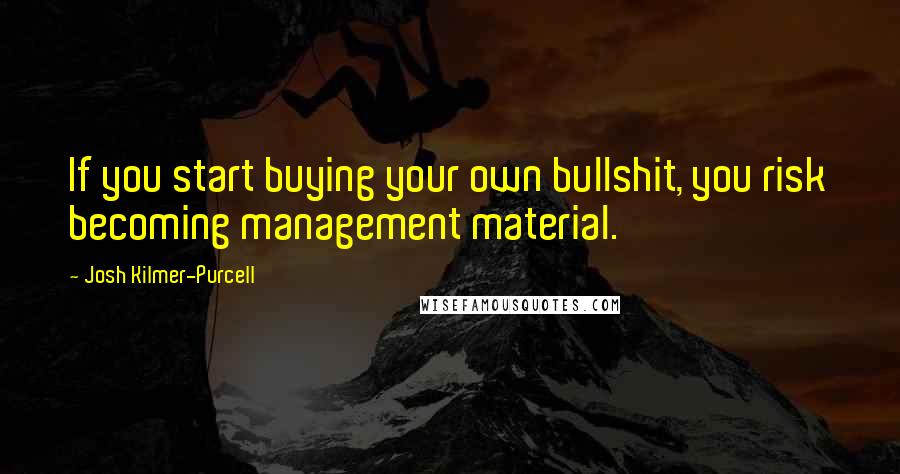Josh Kilmer-Purcell Quotes: If you start buying your own bullshit, you risk becoming management material.