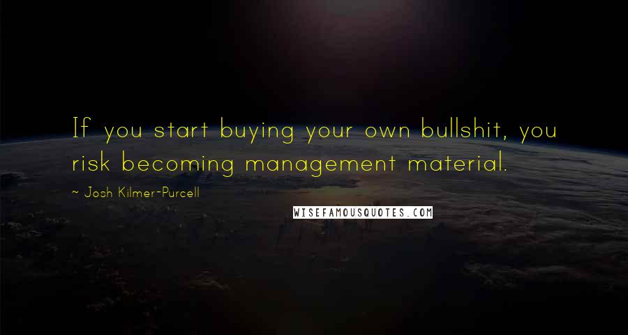 Josh Kilmer-Purcell Quotes: If you start buying your own bullshit, you risk becoming management material.