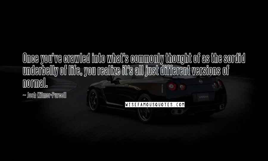 Josh Kilmer-Purcell Quotes: Once you've crawled into what's commonly thought of as the sordid underbelly of life, you realize it's all just different versions of normal.