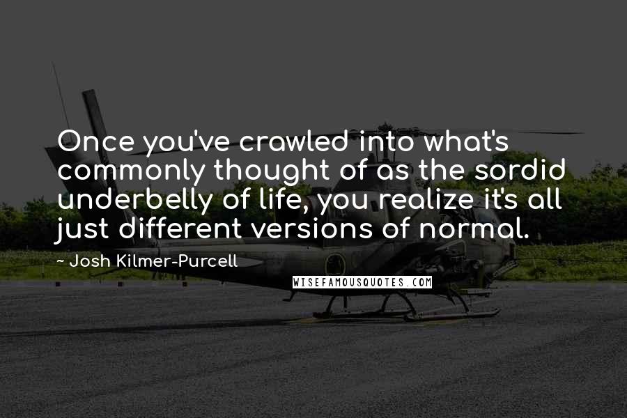 Josh Kilmer-Purcell Quotes: Once you've crawled into what's commonly thought of as the sordid underbelly of life, you realize it's all just different versions of normal.