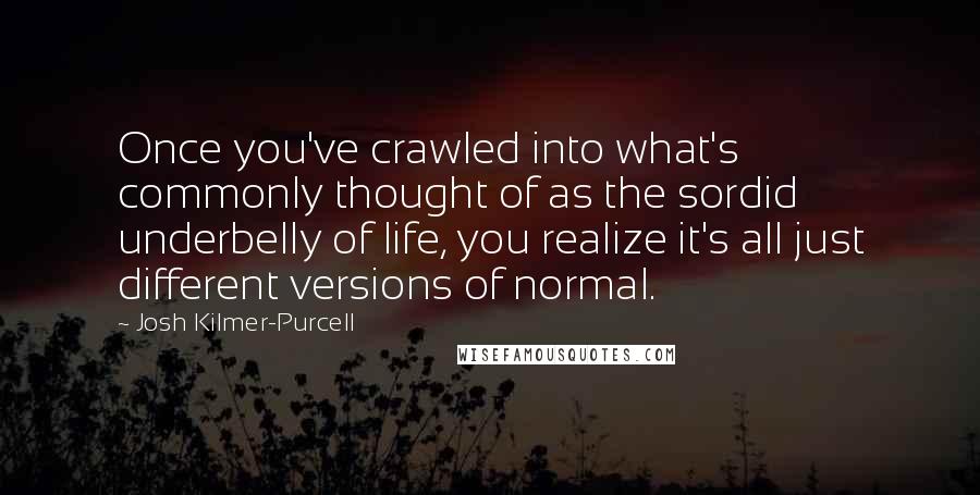 Josh Kilmer-Purcell Quotes: Once you've crawled into what's commonly thought of as the sordid underbelly of life, you realize it's all just different versions of normal.