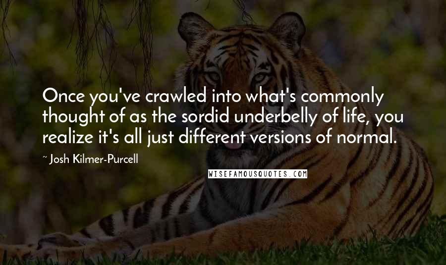 Josh Kilmer-Purcell Quotes: Once you've crawled into what's commonly thought of as the sordid underbelly of life, you realize it's all just different versions of normal.