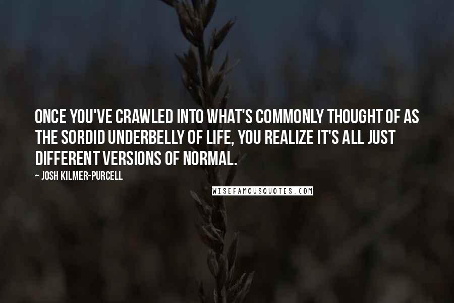Josh Kilmer-Purcell Quotes: Once you've crawled into what's commonly thought of as the sordid underbelly of life, you realize it's all just different versions of normal.