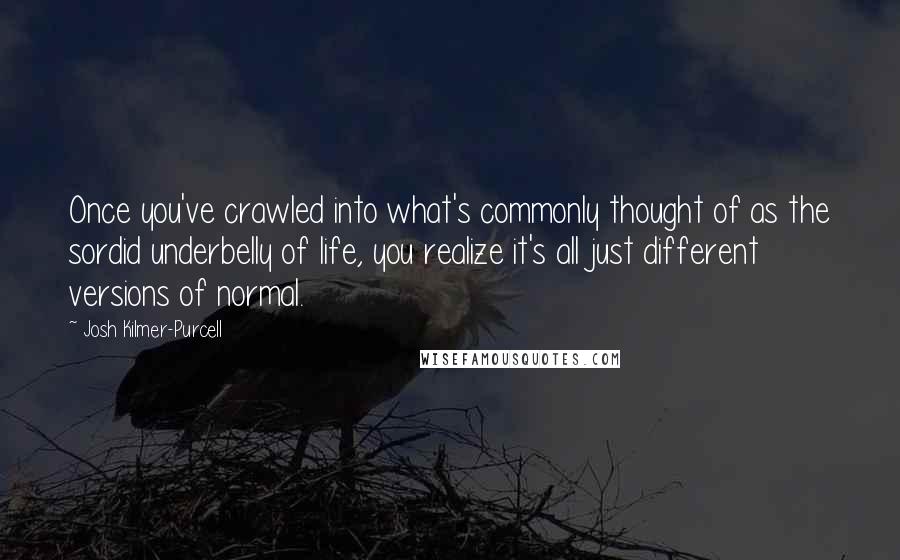 Josh Kilmer-Purcell Quotes: Once you've crawled into what's commonly thought of as the sordid underbelly of life, you realize it's all just different versions of normal.