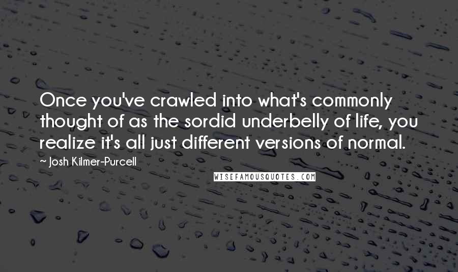 Josh Kilmer-Purcell Quotes: Once you've crawled into what's commonly thought of as the sordid underbelly of life, you realize it's all just different versions of normal.