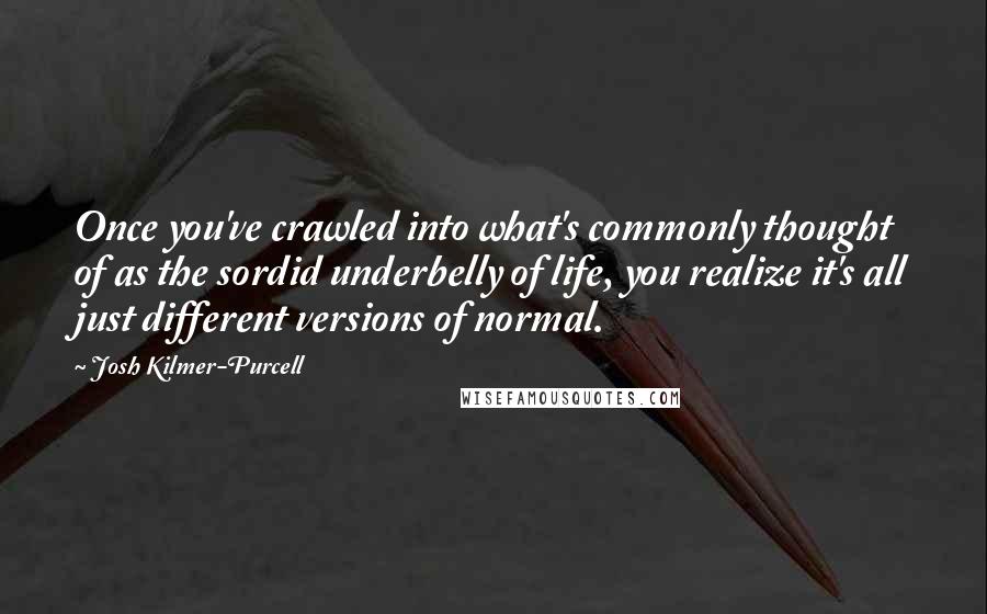 Josh Kilmer-Purcell Quotes: Once you've crawled into what's commonly thought of as the sordid underbelly of life, you realize it's all just different versions of normal.