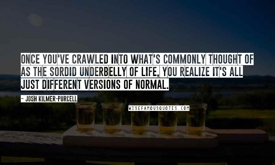 Josh Kilmer-Purcell Quotes: Once you've crawled into what's commonly thought of as the sordid underbelly of life, you realize it's all just different versions of normal.