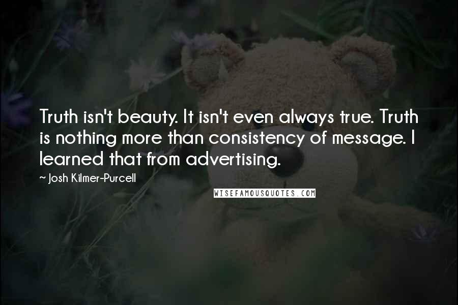 Josh Kilmer-Purcell Quotes: Truth isn't beauty. It isn't even always true. Truth is nothing more than consistency of message. I learned that from advertising.